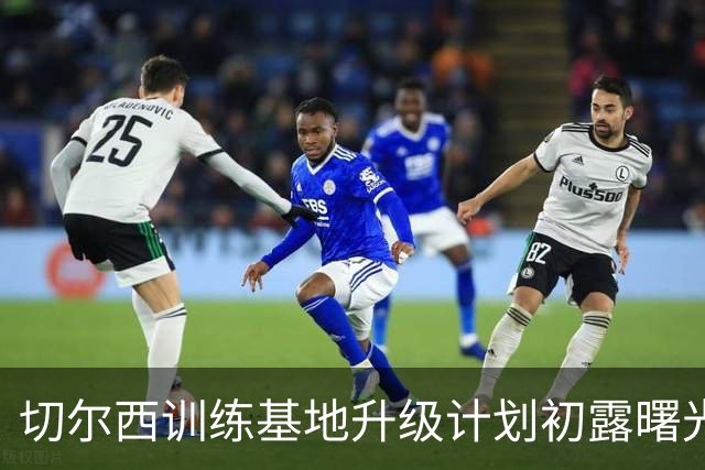 切尔西训练基地升级计划初露曙光，蓝军要成世界级“训练大师”！