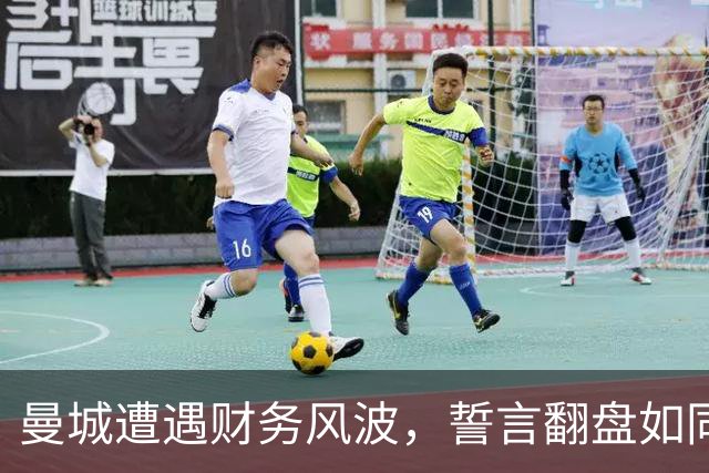 曼城遭遇财务风波，誓言翻盘如同复仇大戏！