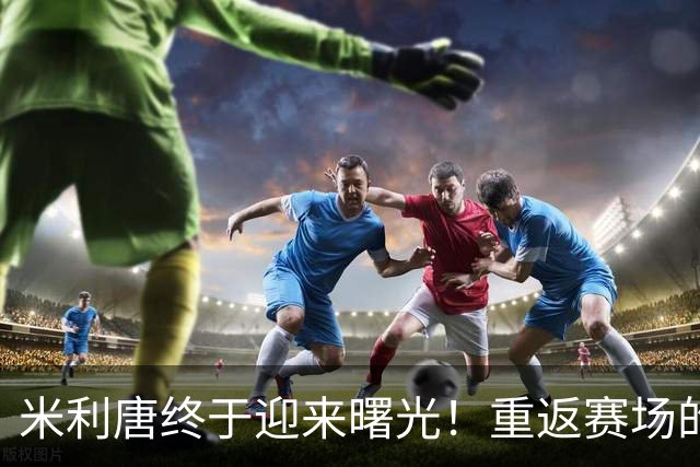 米利唐终于迎来曙光！重返赛场的梦想不再遥远