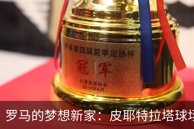 罗马的梦想新家：皮耶特拉塔球场即将上线！